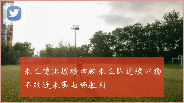 米兰德比战绩回顾米兰队连续六场不败迎来第七场胜利