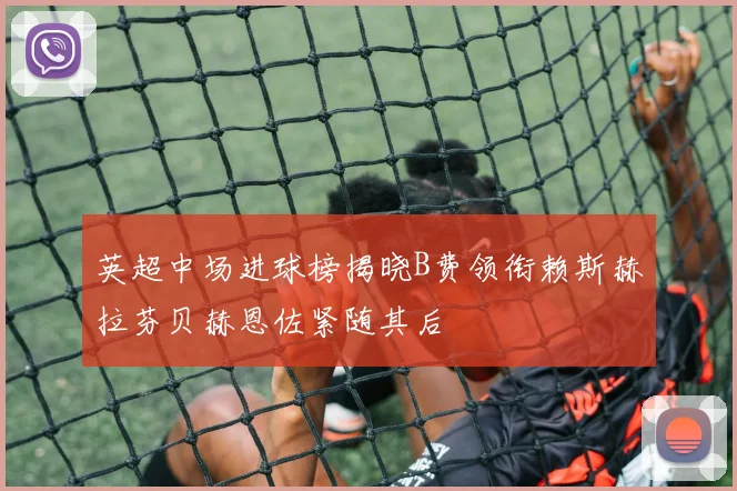 英超中场进球榜揭晓B费领衔赖斯赫拉芬贝赫恩佐紧随其后
