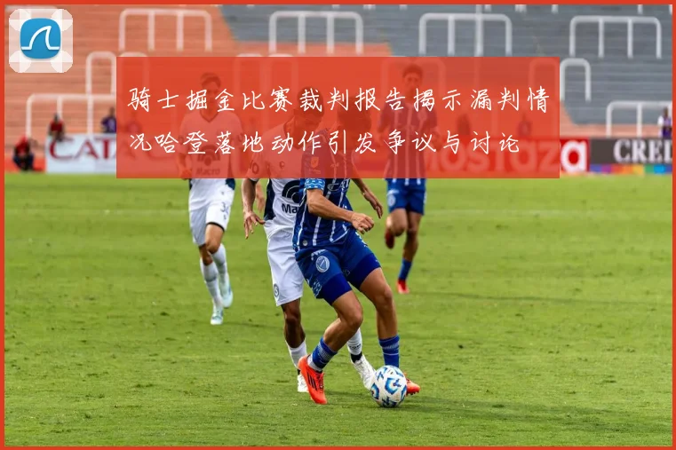骑士掘金比赛裁判报告揭示漏判情况哈登落地动作引发争议与讨论