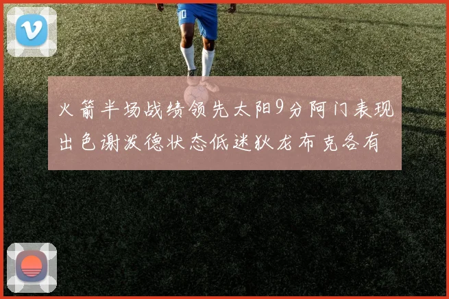 火箭半场战绩领先太阳9分阿门表现出色谢泼德状态低迷狄龙布克各有贡献