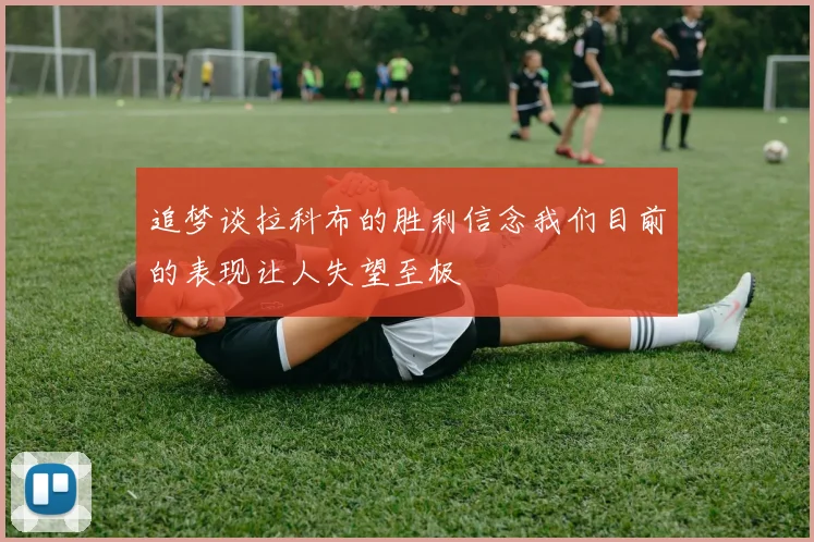 追梦谈拉科布的胜利信念我们目前的表现让人失望至极