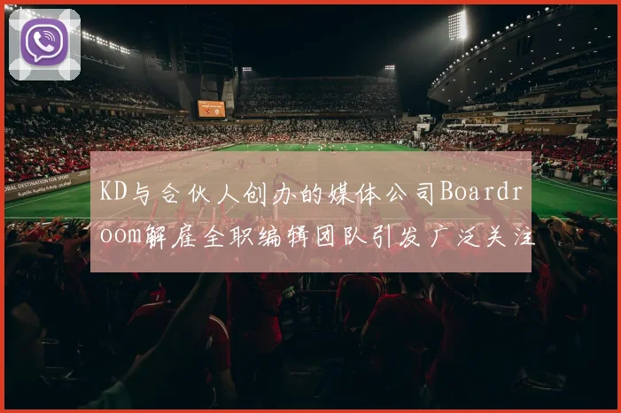 KD与合伙人创办的媒体公司Boardroom解雇全职编辑团队引发广泛关注