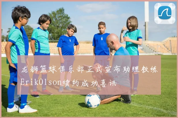 龙狮篮球俱乐部正式宣布助理教练ErikOlson续约成功喜讯